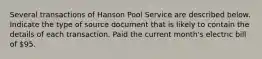 Several transactions of Hanson Pool Service are described below. Indicate the type of source document that is likely to contain the details of each transaction. Paid the current month's electric bill of 95.