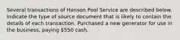 Several transactions of Hanson Pool Service are described below. Indicate the type of source document that is likely to contain the details of each transaction. Purchased a new generator for use in the business, paying 550 cash.