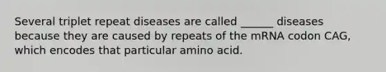 Several triplet repeat diseases are called ______ diseases because they are caused by repeats of the mRNA codon CAG, which encodes that particular amino acid.