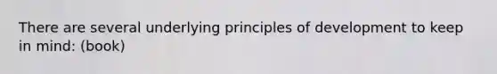 There are several underlying principles of development to keep in mind: (book)