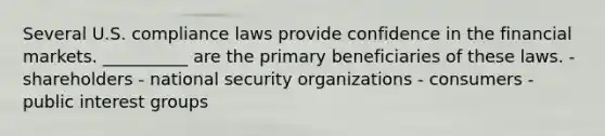 Several U.S. compliance laws provide confidence in the financial markets. __________ are the primary beneficiaries of these laws. - shareholders - national security organizations - consumers - public interest groups