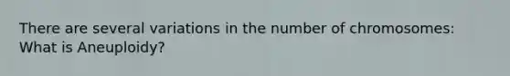 There are several variations in the number of chromosomes: What is Aneuploidy?