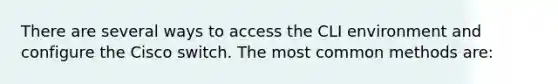 There are several ways to access the CLI environment and configure the Cisco switch. The most common methods are: