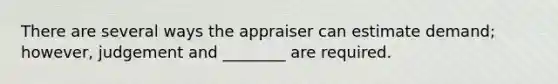 There are several ways the appraiser can estimate demand; however, judgement and ________ are required.