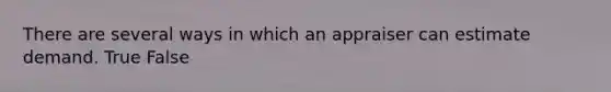 There are several ways in which an appraiser can estimate demand. True False