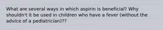 What are several ways in which aspirin is beneficial? Why shouldn't it be used in children who have a fever (without the advice of a pediatrician)??