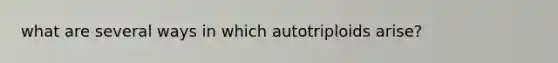 what are several ways in which autotriploids arise?