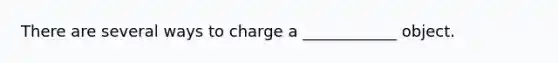 There are several ways to charge a ____________ object.