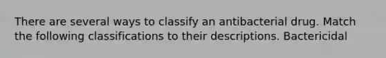 There are several ways to classify an antibacterial drug. Match the following classifications to their descriptions. Bactericidal