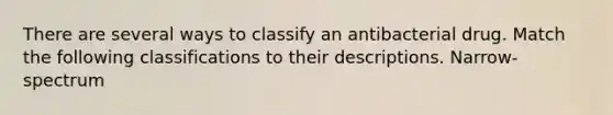 There are several ways to classify an antibacterial drug. Match the following classifications to their descriptions. Narrow-spectrum