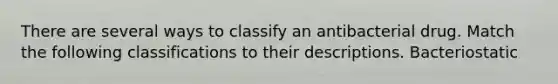 There are several ways to classify an antibacterial drug. Match the following classifications to their descriptions. Bacteriostatic