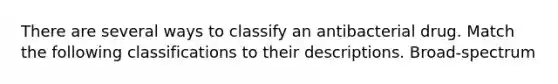 There are several ways to classify an antibacterial drug. Match the following classifications to their descriptions. Broad-spectrum