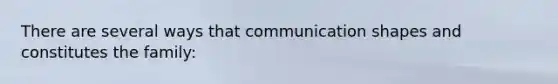 There are several ways that communication shapes and constitutes the family: