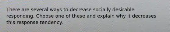 There are several ways to decrease socially desirable responding. Choose one of these and explain why it decreases this response tendency.