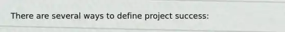 There are several ways to define project success: