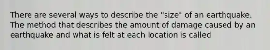 There are several ways to describe the "size" of an earthquake. The method that describes the amount of damage caused by an earthquake and what is felt at each location is called