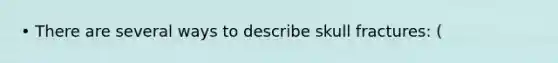 • There are several ways to describe skull fractures: (
