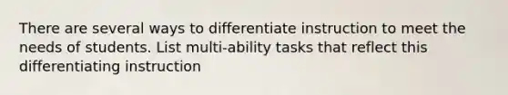 There are several ways to differentiate instruction to meet the needs of students. List multi-ability tasks that reflect this differentiating instruction