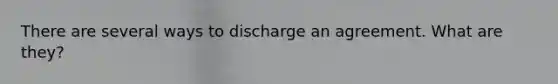 There are several ways to discharge an agreement. What are they?