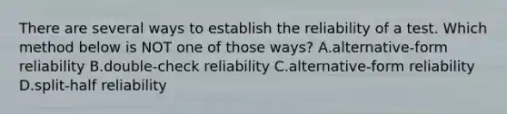 There are several ways to establish the reliability of a test. Which method below is NOT one of those ways? A.alternative-form reliability B.double-check reliability C.alternative-form reliability D.split-half reliability