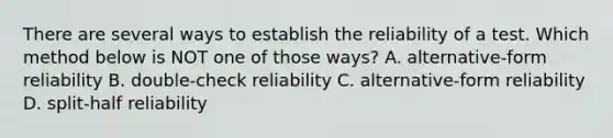 There are several ways to establish the reliability of a test. Which method below is NOT one of those ways? A. alternative-form reliability B. double-check reliability C. alternative-form reliability D. split-half reliability