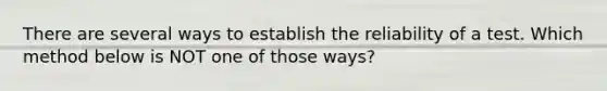 There are several ways to establish the reliability of a test. Which method below is NOT one of those ways?