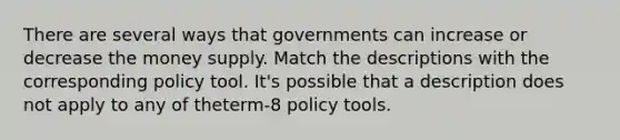 There are several ways that governments can increase or decrease the money supply. Match the descriptions with the corresponding policy tool. It's possible that a description does not apply to any of theterm-8 policy tools.