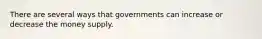 There are several ways that governments can increase or decrease the money supply.