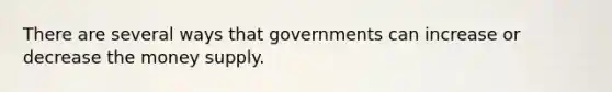 There are several ways that governments can increase or decrease the money supply.