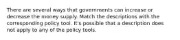 There are several ways that governments can increase or decrease the money supply. Match the descriptions with the corresponding policy tool. It's possible that a description does not apply to any of the policy tools.