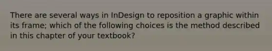 There are several ways in InDesign to reposition a graphic within its frame; which of the following choices is the method described in this chapter of your textbook?