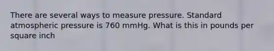 There are several ways to measure pressure. Standard atmospheric pressure is 760 mmHg. What is this in pounds per square inch