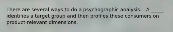 There are several ways to do a psychographic analysis... A _____ identifies a target group and then profiles these consumers on product-relevant dimensions.