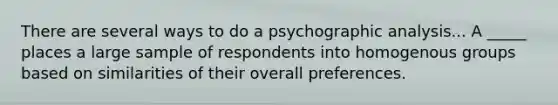 There are several ways to do a psychographic analysis... A _____ places a large sample of respondents into homogenous groups based on similarities of their overall preferences.