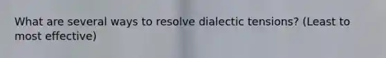 What are several ways to resolve dialectic tensions? (Least to most effective)