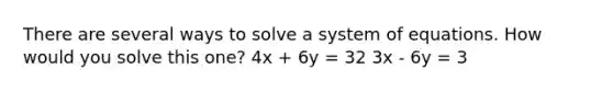 There are several ways to solve a system of equations. How would you solve this one? 4x + 6y = 32 3x - 6y = 3