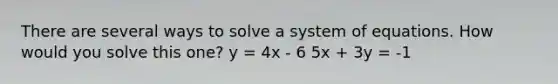 There are several ways to solve a system of equations. How would you solve this one? y = 4x - 6 5x + 3y = -1