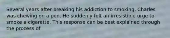 Several years after breaking his addiction to smoking, Charles was chewing on a pen. He suddenly felt an irresistible urge to smoke a cigarette. This response can be best explained through the process of