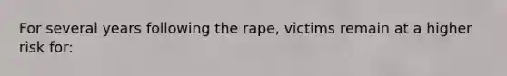 For several years following the rape, victims remain at a higher risk for: