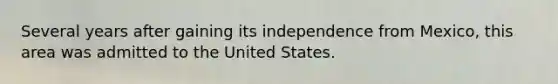 Several years after gaining its independence from Mexico, this area was admitted to the United States.