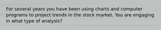 For several years you have been using charts and computer programs to project trends in the stock market. You are engaging in what type of analysis?