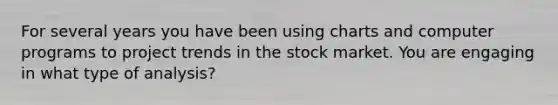 For several years you have been using charts and computer programs to project trends in the stock market. You are engaging in what type of​ analysis?