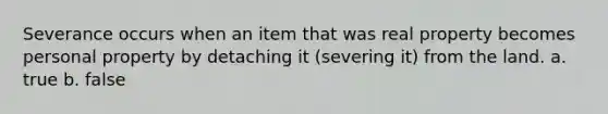 Severance occurs when an item that was real property becomes personal property by detaching it (severing it) from the land. a. true b. false