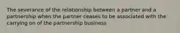 The severance of the relationship between a partner and a partnership when the partner ceases to be associated with the carrying on of the partnership business