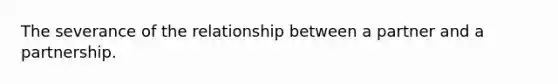 The severance of the relationship between a partner and a partnership.