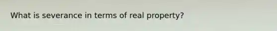 What is severance in terms of real property?