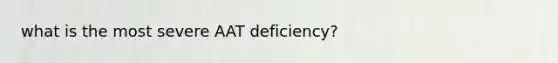 what is the most severe AAT deficiency?