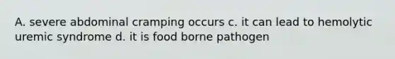 A. severe abdominal cramping occurs c. it can lead to hemolytic uremic syndrome d. it is food borne pathogen