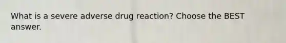 What is a severe adverse drug reaction? Choose the BEST answer.