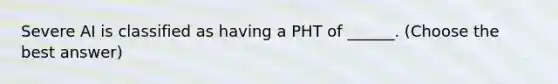 Severe AI is classified as having a PHT of ______. (Choose the best answer)